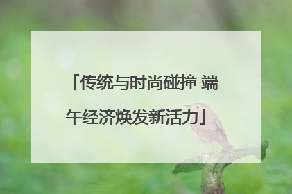 传统与时尚碰撞 端午经济焕发新活力