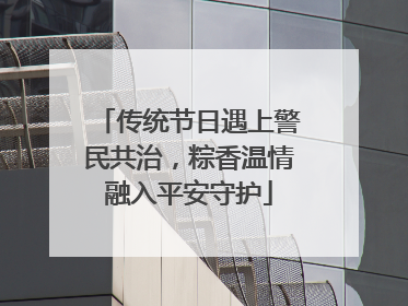 传统节日遇上警民共治，粽香温情融入平安守护