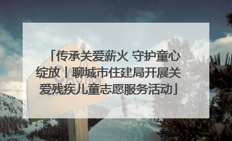 传承关爱薪火 守护童心绽放丨聊城市住建局开展关爱残疾儿童志愿服务活动