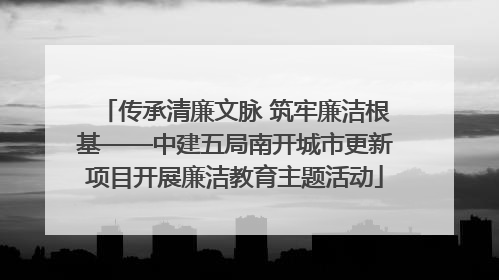 传承清廉文脉 筑牢廉洁根基——中建五局南开城市更新项目开展廉洁教育主题活动