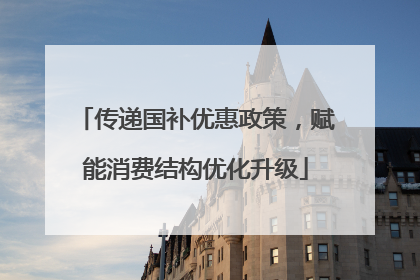 传递国补优惠政策，赋能消费结构优化升级