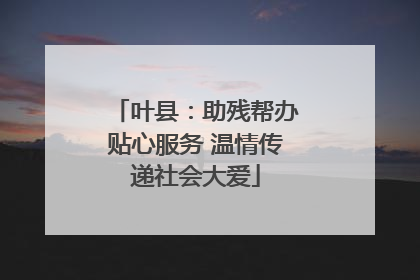 叶县：助残帮办贴心服务 温情传递社会大爱