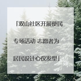 双山社区开展便民专场活动 志愿者为居民设计心仪发型