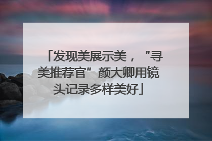 发现美展示美，“寻美推荐官”颜大卿用镜头记录多样美好