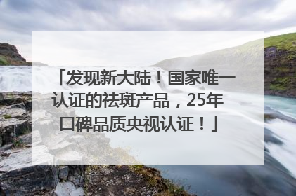 发现新大陆！国家唯一认证的祛斑产品，25年口碑品质央视认证！