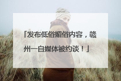 发布低俗媚俗内容，赣州一自媒体被约谈！
