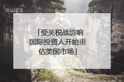 受关税战影响 国际投资人开始重估美国市场