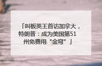 叫板英王首访加拿大，特朗普：成为美国第51州免费用“金穹”
