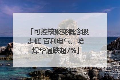 可控核聚变概念股走低 百利电气、哈焊华通跌超7%