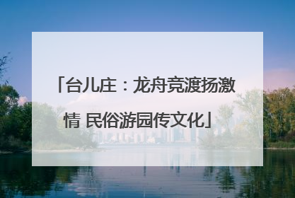 台儿庄：龙舟竞渡扬激情 民俗游园传文化