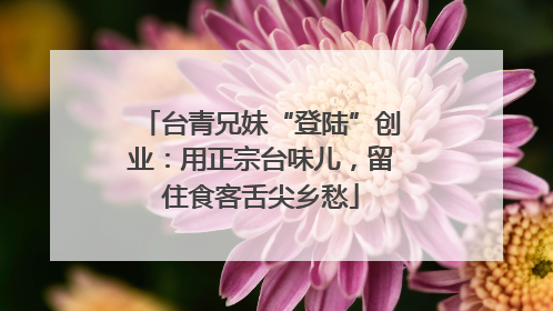 台青兄妹“登陆”创业：用正宗台味儿，留住食客舌尖乡愁