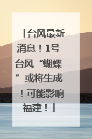 台风最新消息！1号台风“蝴蝶”或将生成！可能影响福建！
