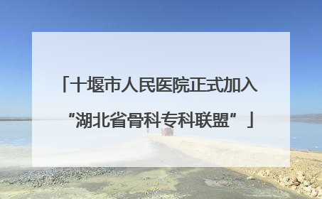 十堰市人民医院正式加入“湖北省骨科专科联盟”