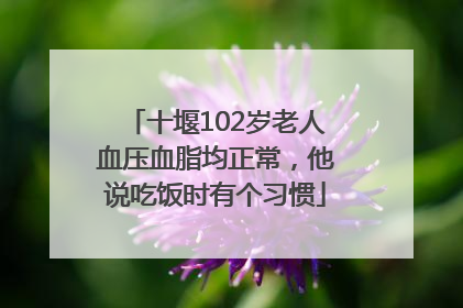 十堰102岁老人血压血脂均正常，他说吃饭时有个习惯