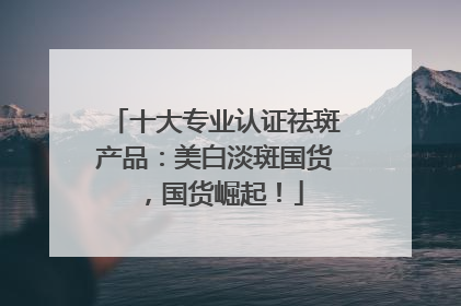 十大专业认证祛斑产品：美白淡斑国货，国货崛起！