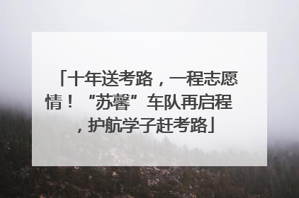 十年送考路，一程志愿情！“苏馨”车队再启程，护航学子赶考路