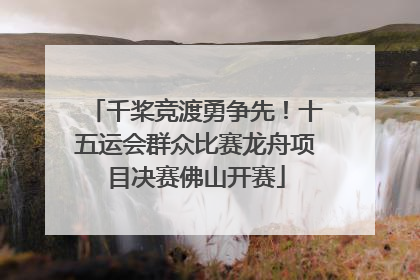 千桨竞渡勇争先！十五运会群众比赛龙舟项目决赛佛山开赛