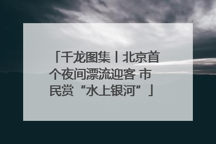 千龙图集丨北京首个夜间漂流迎客 市民赏“水上银河”