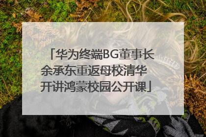 华为终端BG董事长余承东重返母校清华 开讲鸿蒙校园公开课