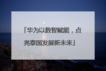 华为以数智赋能，点亮泰国发展新未来