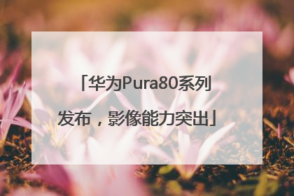 华为Pura80系列发布，影像能力突出