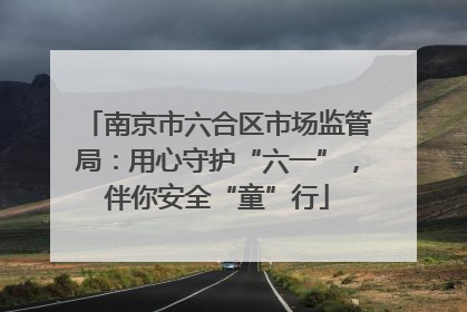 南京市六合区市场监管局：用心守护“六一”，伴你安全“童”行