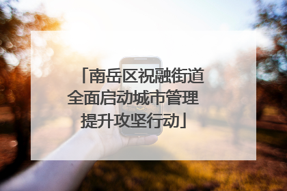 南岳区祝融街道全面启动城市管理提升攻坚行动