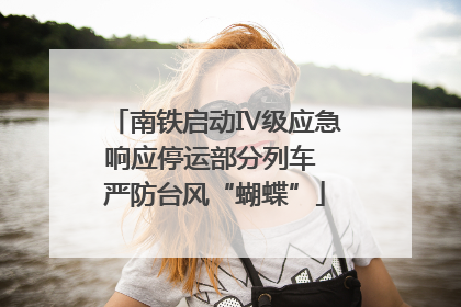 南铁启动Ⅳ级应急响应停运部分列车 严防台风“蝴蝶”