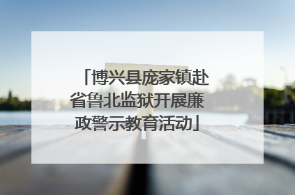 博兴县庞家镇赴省鲁北监狱开展廉政警示教育活动