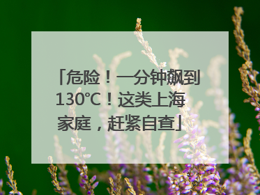 危险！一分钟飙到130℃！这类上海家庭，赶紧自查