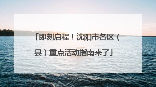 即刻启程！沈阳市各区（县）重点活动指南来了