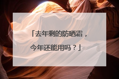 去年剩的防晒霜，今年还能用吗？