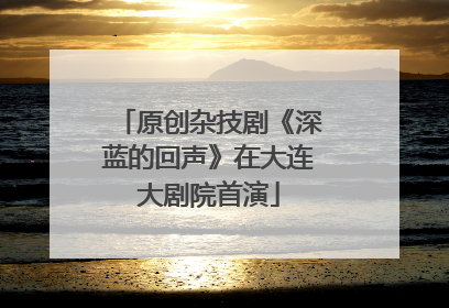 原创杂技剧《深蓝的回声》在大连大剧院首演