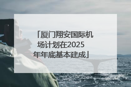 厦门翔安国际机场计划在2025年年底基本建成