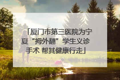 厦门市第三医院为宁夏“拇外翻”学生义诊手术 帮其健康行走