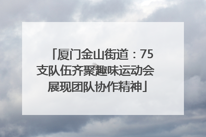 厦门金山街道：75支队伍齐聚趣味运动会 展现团队协作精神