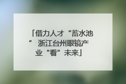 借力人才“蓄水池” 浙江台州眼镜产业“看”未来
