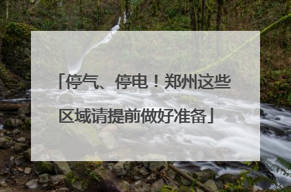 停气、停电！郑州这些区域请提前做好准备
