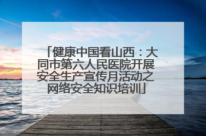 健康中国看山西：大同市第六人民医院开展安全生产宣传月活动之网络安全知识培训