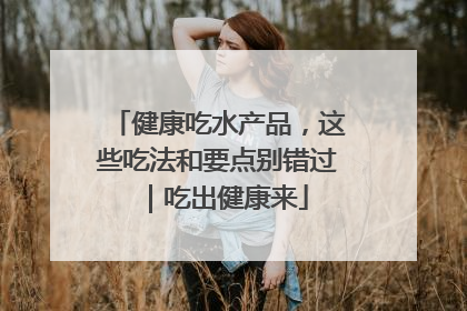 健康吃水产品，这些吃法和要点别错过｜吃出健康来