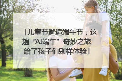 儿童节邂逅端午节，这趟“AI端午”奇妙之旅给了孩子们别样体验
