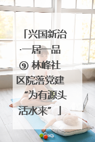 兴国新治·一居一品⑨ 林峰社区院落党建“为有源头活水来”