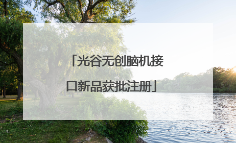 光谷无创脑机接口新品获批注册