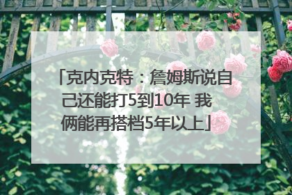 克内克特：詹姆斯说自己还能打5到10年 我俩能再搭档5年以上