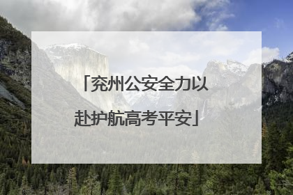 兖州公安全力以赴护航高考平安