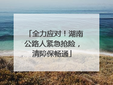 全力应对！湖南公路人紧急抢险，清障保畅通