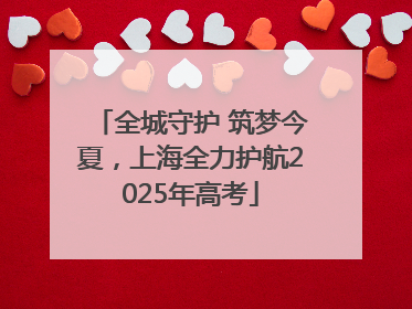 全城守护 筑梦今夏，上海全力护航2025年高考