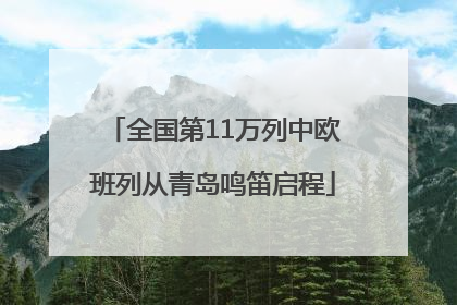 全国第11万列中欧班列从青岛鸣笛启程