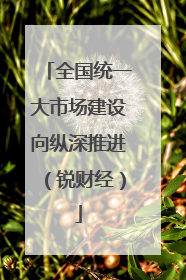 全国统一大市场建设向纵深推进（锐财经）
