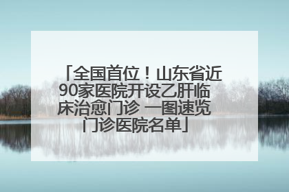 全国首位！山东省近90家医院开设乙肝临床治愈门诊 一图速览门诊医院名单
